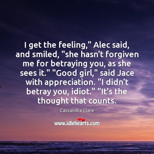 I get the feeling,” Alec said, and smiled, “she hasn’t forgiven me Cassandra Clare Picture Quote