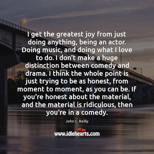I get the greatest joy from just doing anything, being an actor. John C. Reilly Picture Quote