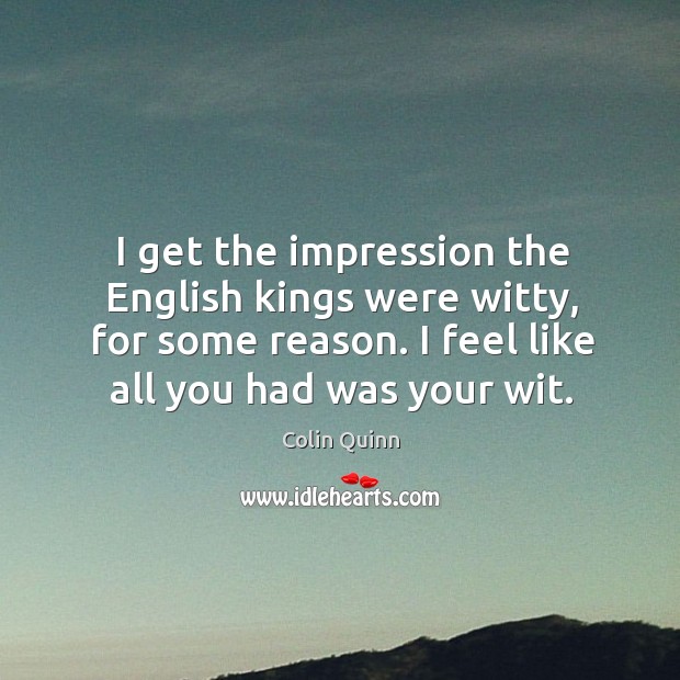 I get the impression the english kings were witty, for some reason. I feel like all you had was your wit. Colin Quinn Picture Quote