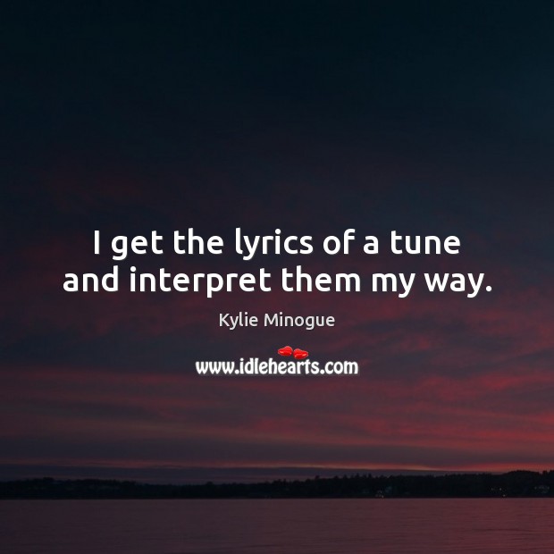 I get the lyrics of a tune and interpret them my way. Kylie Minogue Picture Quote