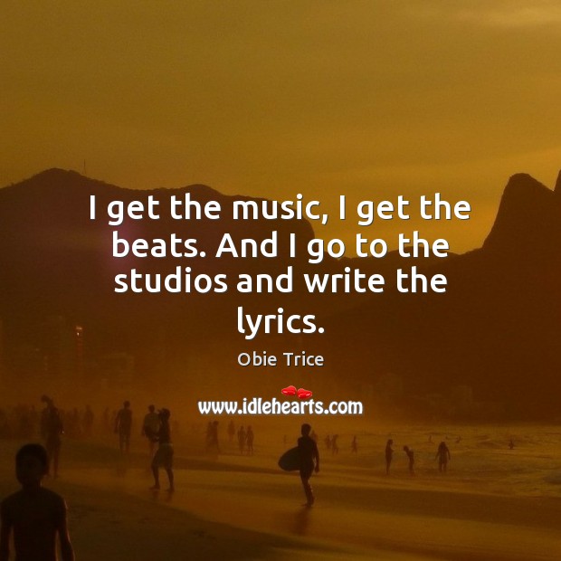 I get the music, I get the beats. And I go to the studios and write the lyrics. Obie Trice Picture Quote