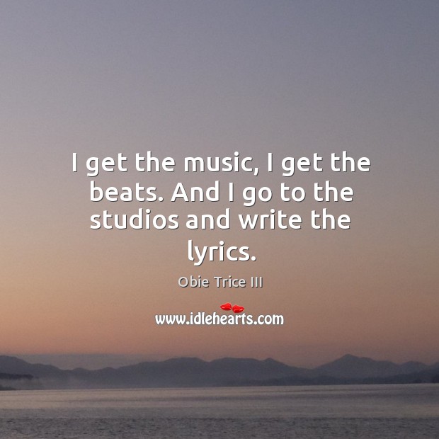 I get the music, I get the beats. And I go to the studios and write the lyrics. Image