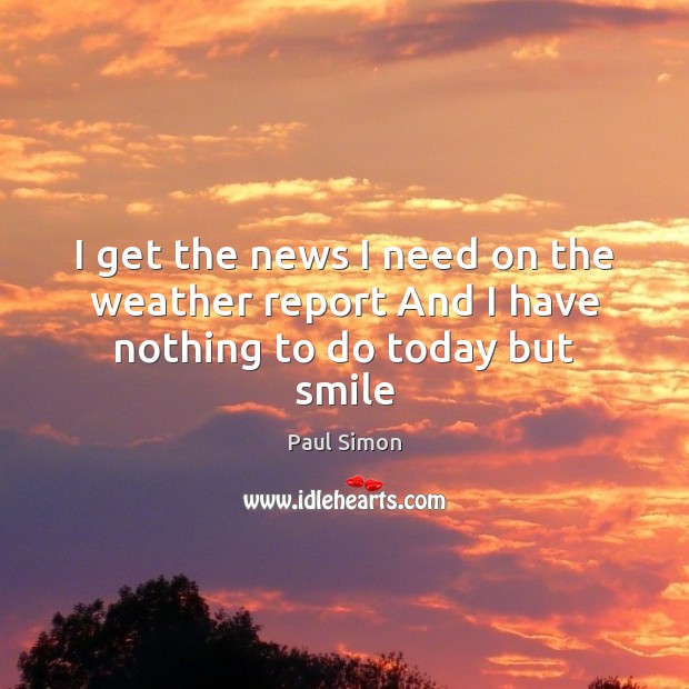 I get the news I need on the weather report And I have nothing to do today but smile Paul Simon Picture Quote