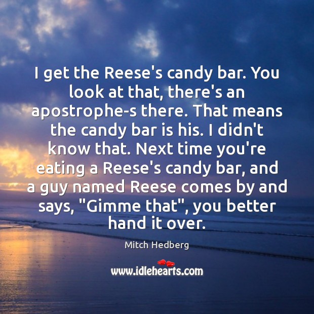 I get the Reese’s candy bar. You look at that, there’s an Mitch Hedberg Picture Quote
