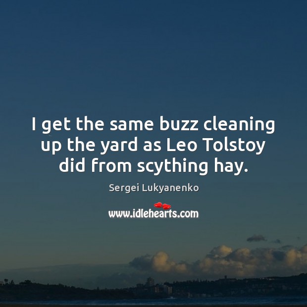 I get the same buzz cleaning up the yard as Leo Tolstoy did from scything hay. Sergei Lukyanenko Picture Quote
