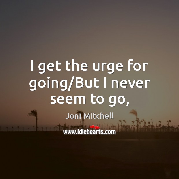 I get the urge for going/But I never seem to go, Joni Mitchell Picture Quote