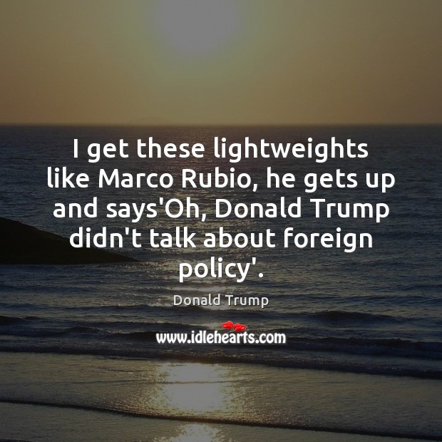 I get these lightweights like Marco Rubio, he gets up and says’Oh, Donald Trump Picture Quote