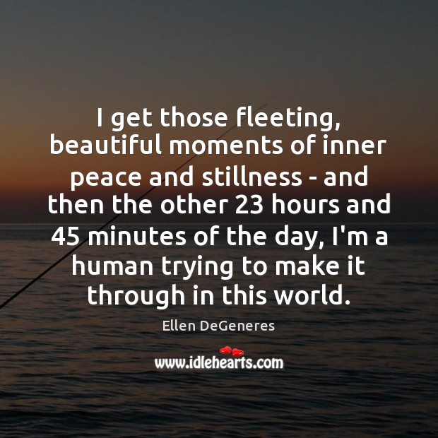 I get those fleeting, beautiful moments of inner peace and stillness – 