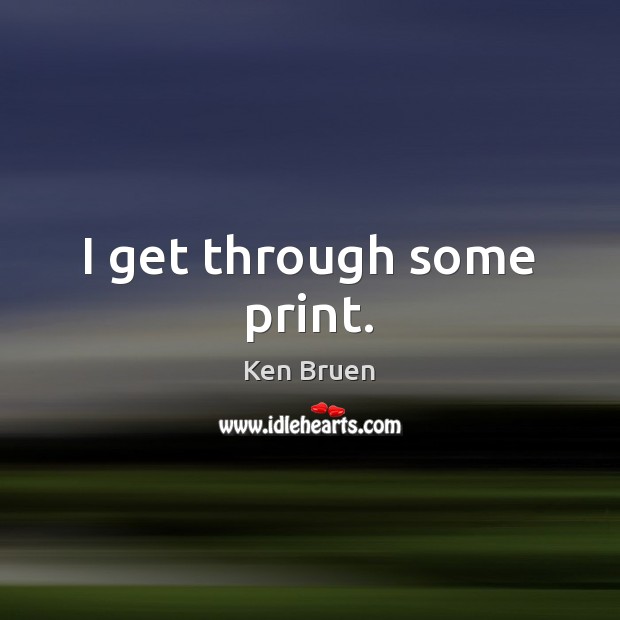 I get through some print. Ken Bruen Picture Quote