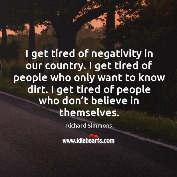 I get tired of negativity in our country. I get tired of people who only want to know dirt. Richard Simmons Picture Quote