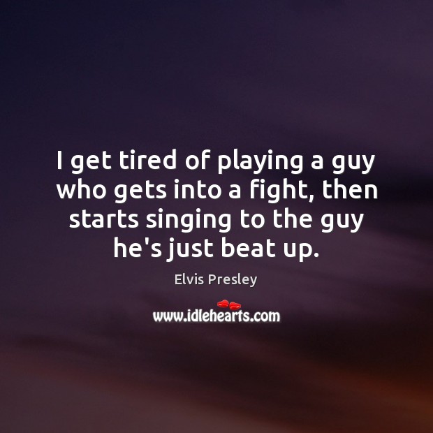 I get tired of playing a guy who gets into a fight, Elvis Presley Picture Quote