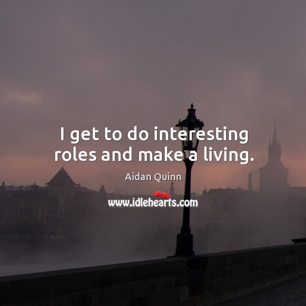 I get to do interesting roles and make a living. Aidan Quinn Picture Quote