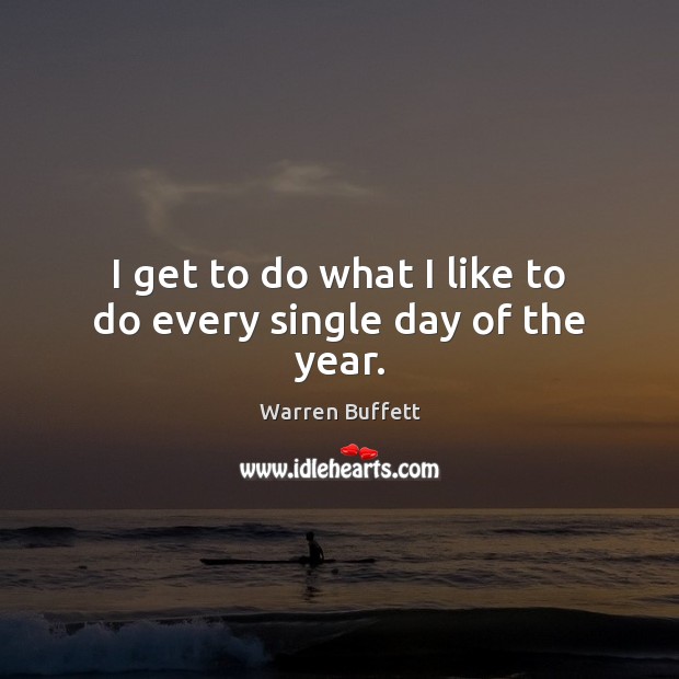 I get to do what I like to do every single day of the year. Warren Buffett Picture Quote