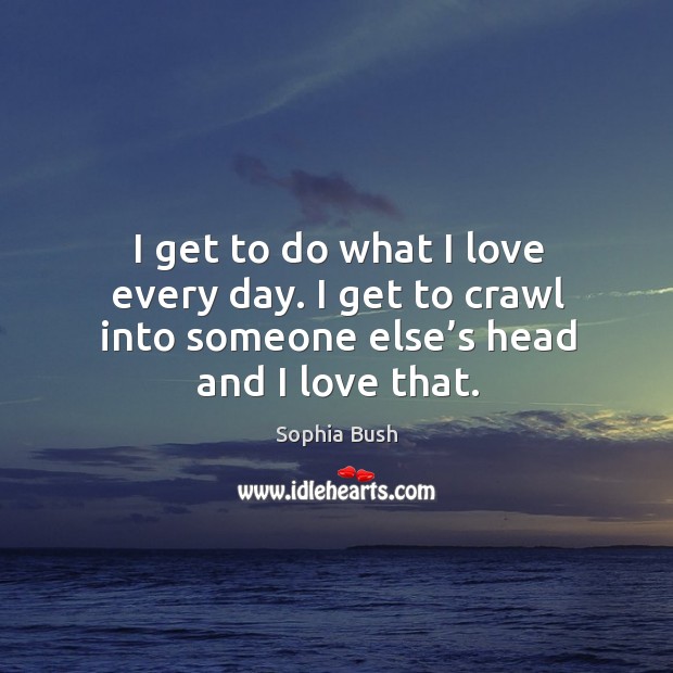 I get to do what I love every day. I get to crawl into someone else’s head and I love that. Sophia Bush Picture Quote