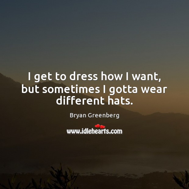 I get to dress how I want, but sometimes I gotta wear different hats. Bryan Greenberg Picture Quote