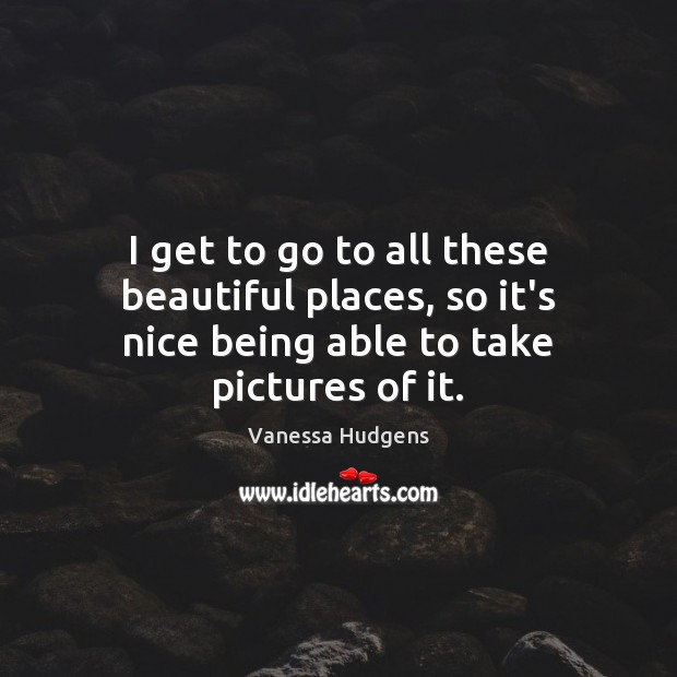 I get to go to all these beautiful places, so it’s nice being able to take pictures of it. Vanessa Hudgens Picture Quote
