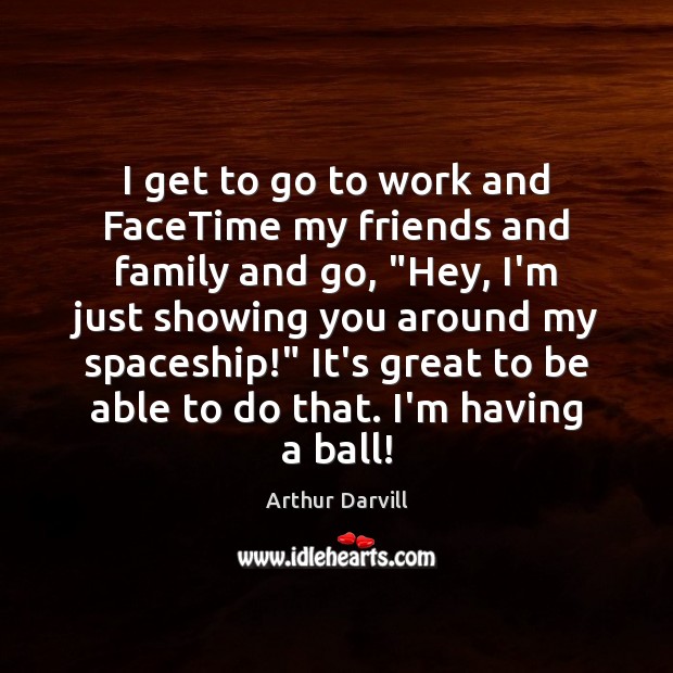 I get to go to work and FaceTime my friends and family Arthur Darvill Picture Quote