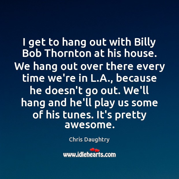 I get to hang out with Billy Bob Thornton at his house. Chris Daughtry Picture Quote