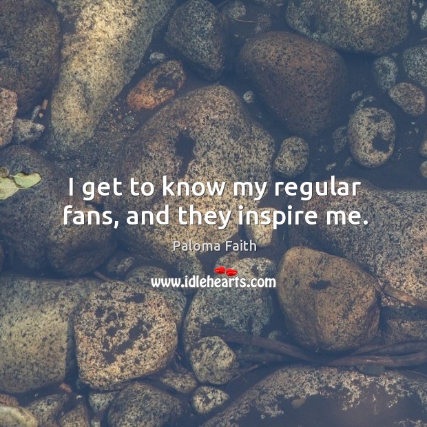I get to know my regular fans, and they inspire me. Image