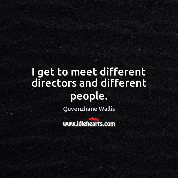 I get to meet different directors and different people. Image