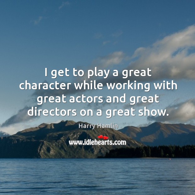I get to play a great character while working with great actors and great directors on a great show. Harry Hamlin Picture Quote