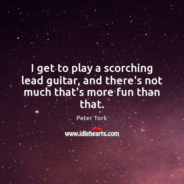 I get to play a scorching lead guitar, and there’s not much that’s more fun than that. Peter Tork Picture Quote