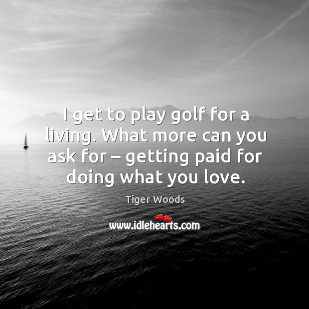 I get to play golf for a living. What more can you ask for – getting paid for doing what you love. Tiger Woods Picture Quote