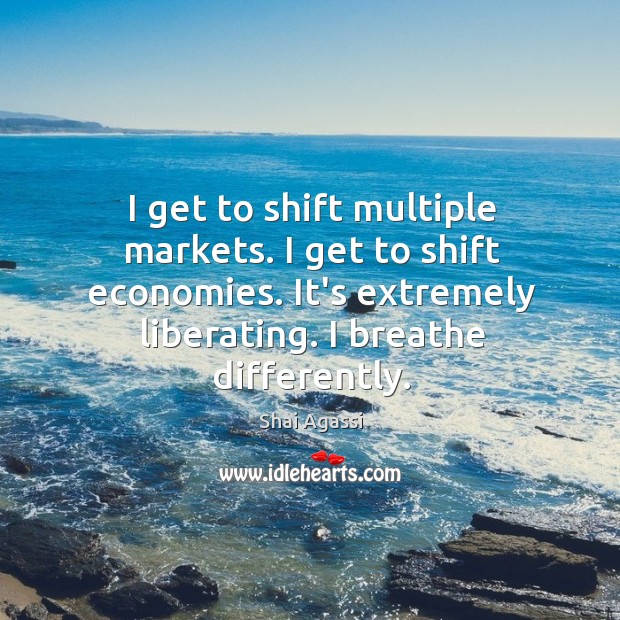 I get to shift multiple markets. I get to shift economies. It’s Shai Agassi Picture Quote