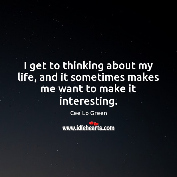 I get to thinking about my life, and it sometimes makes me want to make it interesting. Cee Lo Green Picture Quote