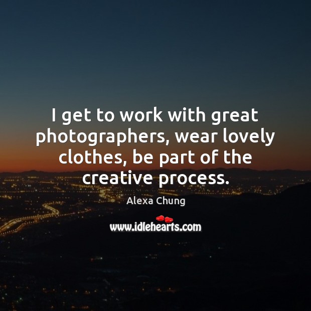 I get to work with great photographers, wear lovely clothes, be part Alexa Chung Picture Quote