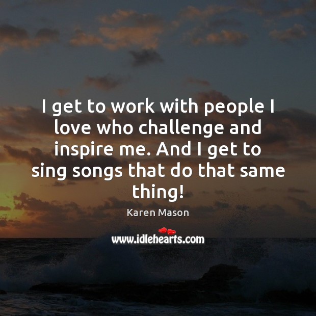 I get to work with people I love who challenge and inspire Karen Mason Picture Quote