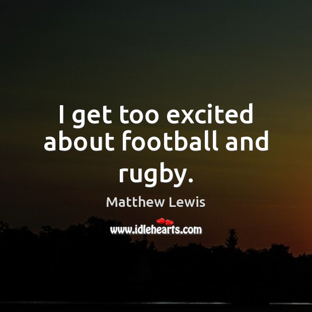 I get too excited about football and rugby. Matthew Lewis Picture Quote