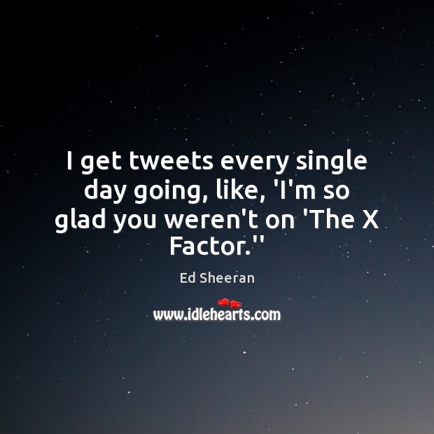 I get tweets every single day going, like, ‘I’m so glad you weren’t on ‘The X Factor.” Ed Sheeran Picture Quote