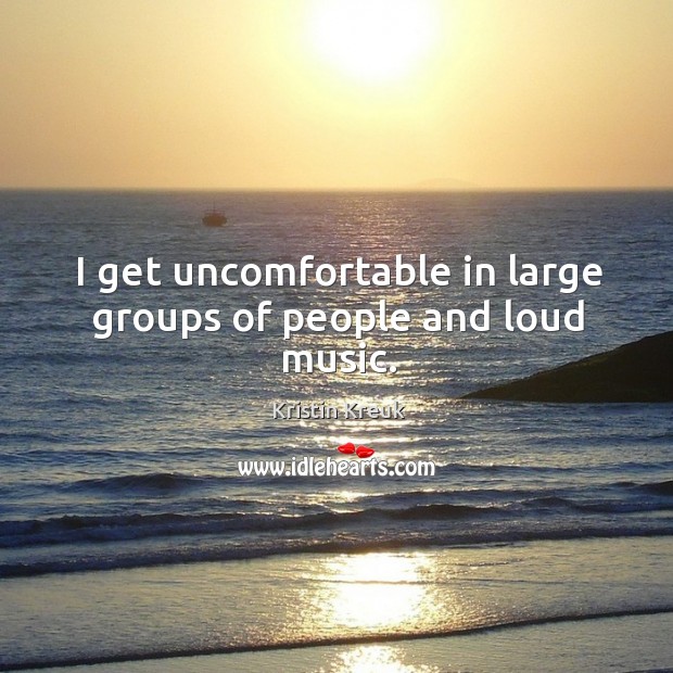 I get uncomfortable in large groups of people and loud music. Kristin Kreuk Picture Quote