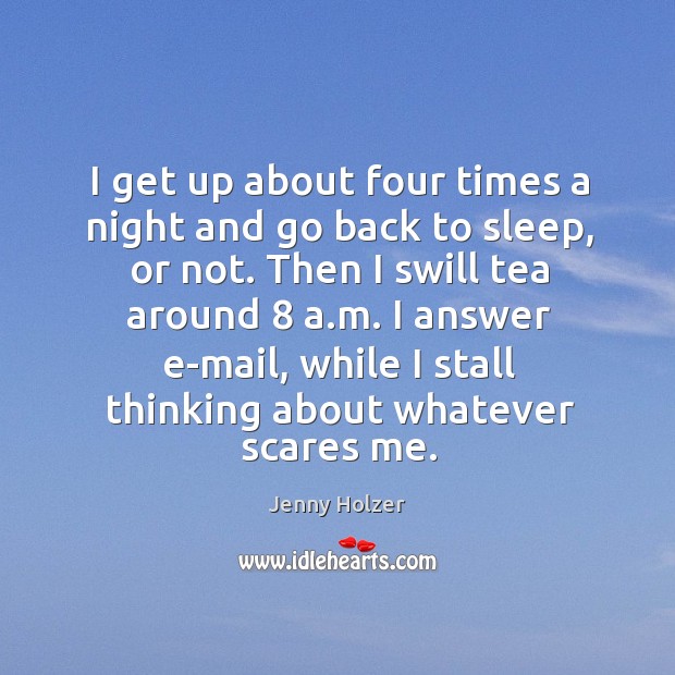 I get up about four times a night and go back to sleep, or not. Then I swill tea around 8 a.m. Jenny Holzer Picture Quote