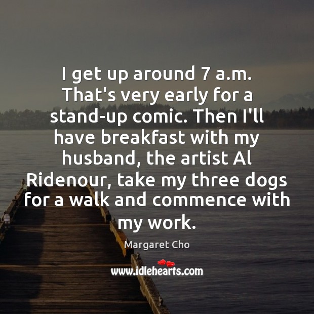 I get up around 7 a.m. That’s very early for a stand-up Margaret Cho Picture Quote