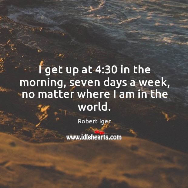 I get up at 4:30 in the morning, seven days a week, no matter where I am in the world. Image