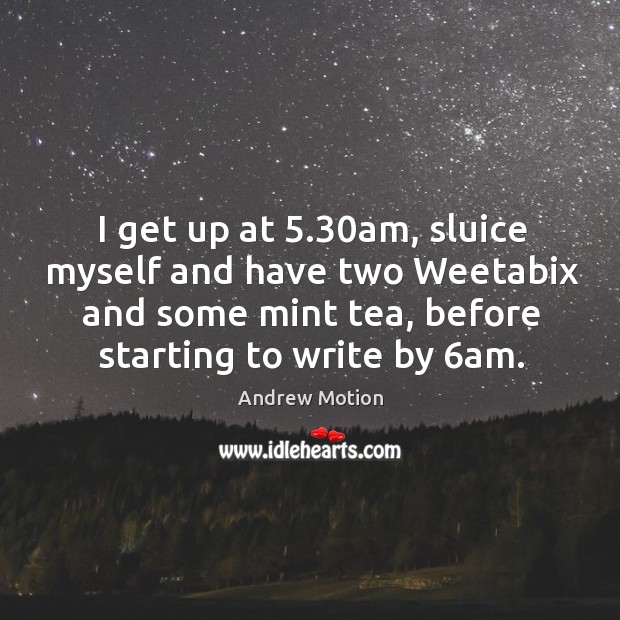 I get up at 5.30am, sluice myself and have two weetabix and some mint tea, before starting to write by 6am. Image