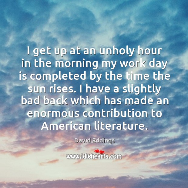 I get up at an unholy hour in the morning my work day is completed by the time the sun rises. David Eddings Picture Quote