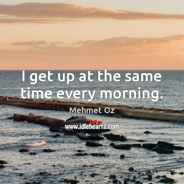 I get up at the same time every morning. Image