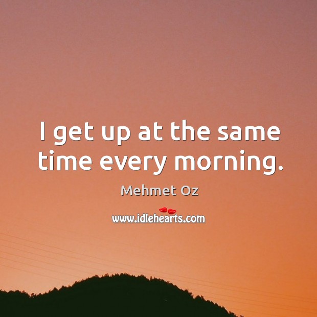 I get up at the same time every morning. Mehmet Oz Picture Quote