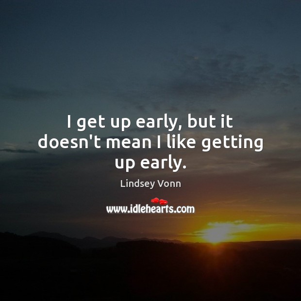 I get up early, but it doesn’t mean I like getting up early. Lindsey Vonn Picture Quote