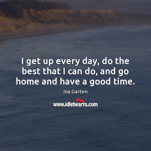 I get up every day, do the best that I can do, and go home and have a good time. 