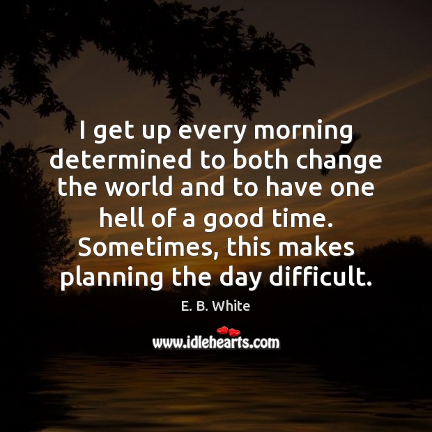 I get up every morning determined to both change the world and E. B. White Picture Quote