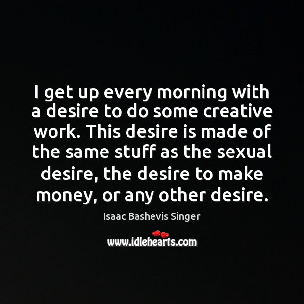 I get up every morning with a desire to do some creative Isaac Bashevis Singer Picture Quote