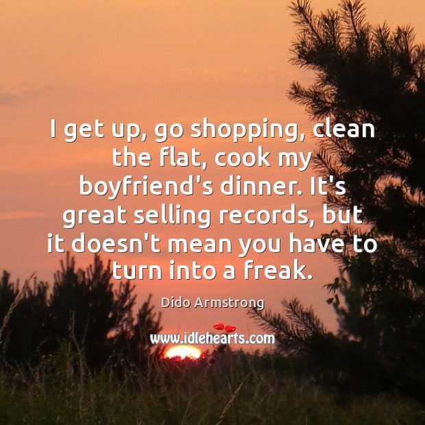 I get up, go shopping, clean the flat, cook my boyfriend’s dinner. Dido Armstrong Picture Quote