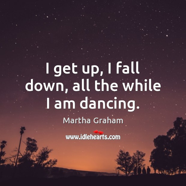 I get up, I fall down, all the while I am dancing. Martha Graham Picture Quote