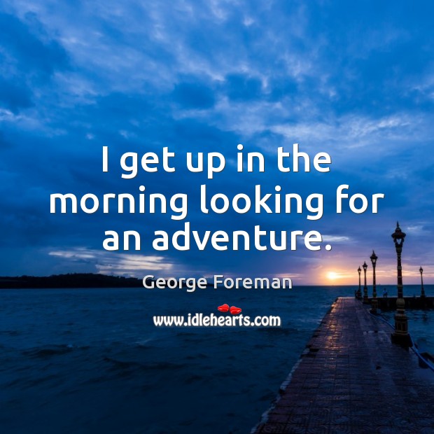 I get up in the morning looking for an adventure. George Foreman Picture Quote