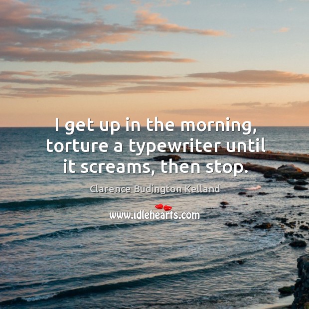 I get up in the morning, torture a typewriter until it screams, then stop. Clarence Budington Kelland Picture Quote