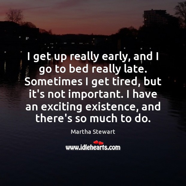 I get up really early, and I go to bed really late. Martha Stewart Picture Quote